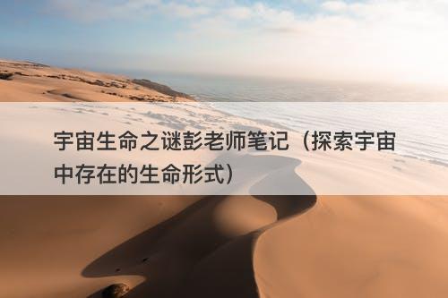 宇宙生命之谜彭老师笔记（探索宇宙中存在的生命形式）-图1