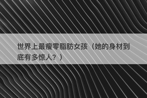 世界上最瘦零脂肪女孩（她的身材到底有多惊人？）-图1