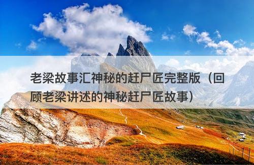 老梁故事汇神秘的赶尸匠完整版（回顾老梁讲述的神秘赶尸匠故事）-图1