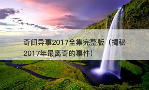 奇闻异事2017全集完整版（揭秘2017年最离奇的事件）-图1
