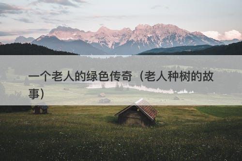 一个老人的绿色传奇（老人种树的故事）-图1
