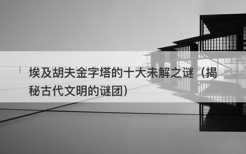 埃及胡夫金字塔的十大未解之谜（揭秘古代文明的谜团）-图1