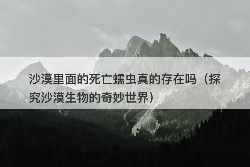 沙漠里面的死亡蠕虫真的存在吗(探究沙漠生物的奇妙世界)-图1 沙漠里面的死亡蠕虫真的存在吗(探究沙漠生物的奇妙世界)-图1
