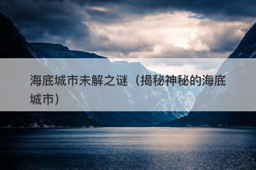 海底城市未解之谜(揭秘神秘的海底城市)-图1 海底城市未解之谜(揭秘神秘的海底城市)-图1