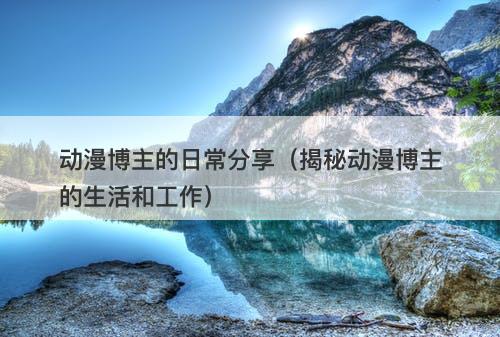 动漫博主的日常分享（揭秘动漫博主的生活和工作）-图1