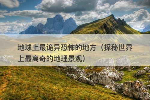 地球上最诡异恐怖的地方(探秘世界上最离奇的地理景观)-图1 地球上最诡异恐怖的地方(探秘世界上最离奇的地理景观)-图1