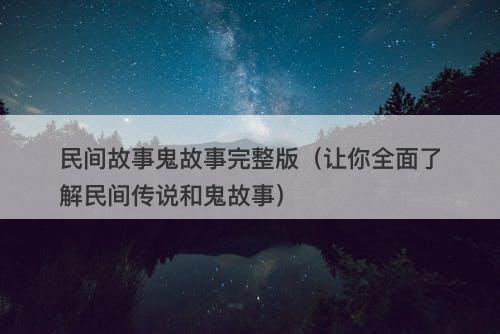 民间故事鬼故事完整版（让你全面了解民间传说和鬼故事）-图1