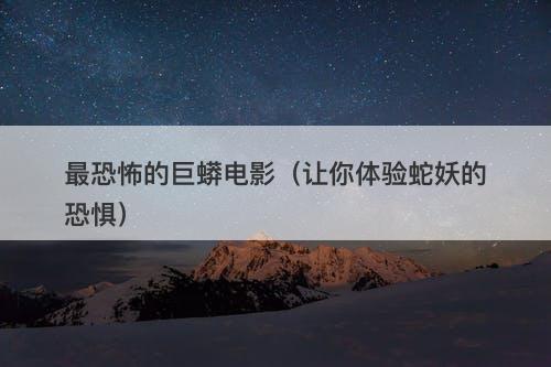 最恐怖的巨蟒电影（让你体验蛇妖的恐惧）-图1