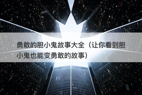 勇敢的胆小鬼故事大全（让你看到胆小鬼也能变勇敢的故事）-图1