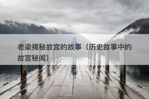 老梁揭秘故宫的故事（历史故事中的故宫秘闻）-图1