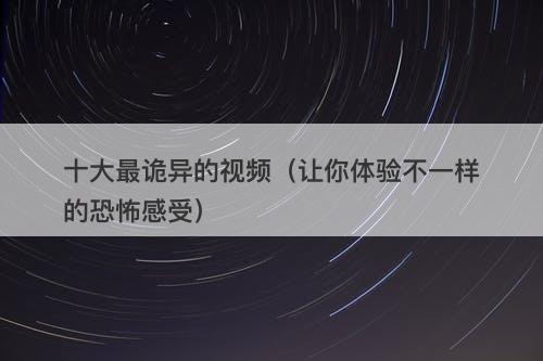 十大最诡异的视频（让你体验不一样的恐怖感受）-图1