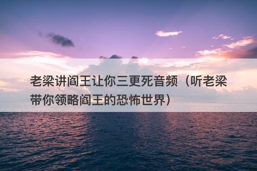 老梁讲阎王让你三更死音频（听老梁带你领略阎王的恐怖世界）-图1