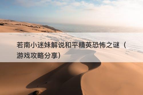 若南小迷妹解说和平精英恐怖之谜（游戏攻略分享）