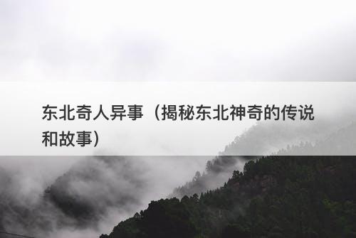 东北奇人异事（揭秘东北神奇的传说和故事）