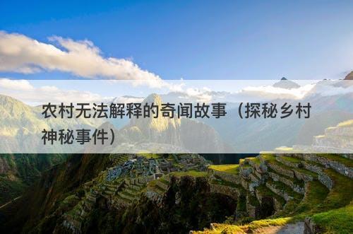 农村无法解释的奇闻故事（探秘乡村神秘事件）-图1