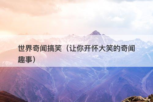 世界奇闻搞笑（让你开怀大笑的奇闻趣事）-图1