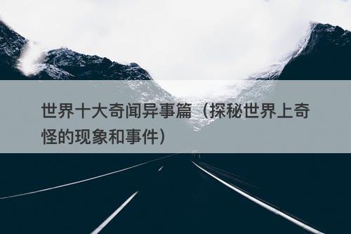世界十大奇闻异事篇（探秘世界上奇怪的现象和事件）-图1
