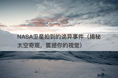 NASA卫星拍到的诡异事件（揭秘太空奇观，震撼你的视觉）-图1