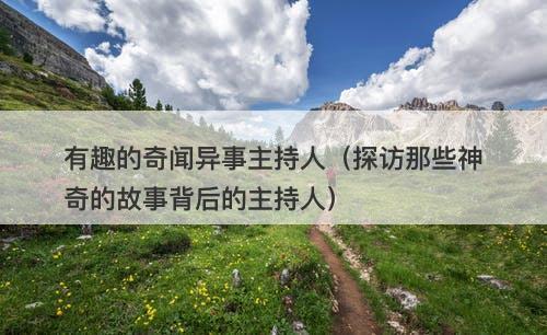 有趣的奇闻异事主持人（探访那些神奇的故事背后的主持人）-图1