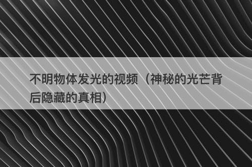 不明物体发光的视频（神秘的光芒背后隐藏的真相）-图1
