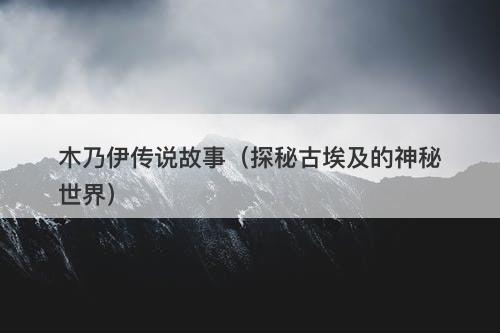 木乃伊传说故事（探秘古埃及的神秘世界）-图1