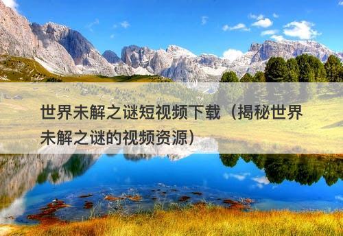 世界未解之谜短视频下载(揭秘世界未解之谜的视频资源)-图1 世界未解之谜短视频下载(揭秘世界未解之谜的视频资源)-图1