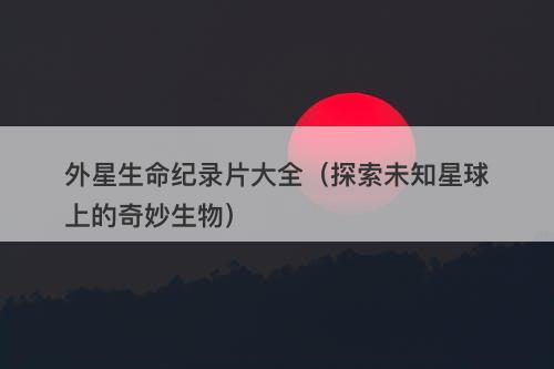 外星生命纪录片大全（探索未知星球上的奇妙生物）-图1