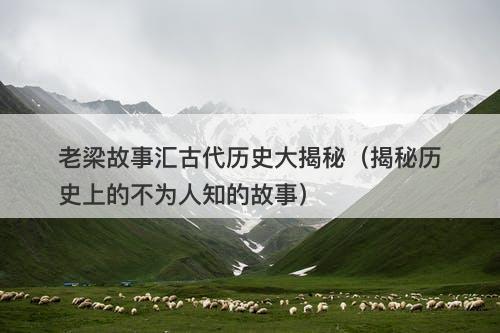 老梁故事汇古代历史大揭秘(揭秘历史上的不为人知的故事)-图1 老梁故事汇古代历史大揭秘(揭秘历史上的不为人知的故事)-图1