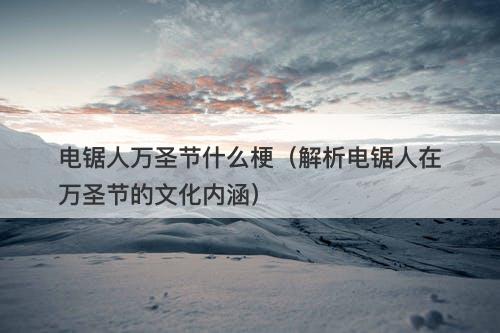 电锯人万圣节什么梗（解析电锯人在万圣节的文化内涵）-图1
