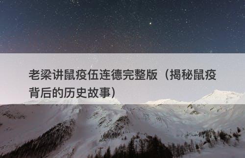 老梁讲鼠疫伍连德完整版（揭秘鼠疫背后的历史故事）-图1