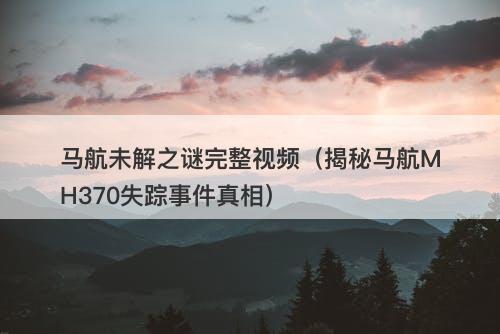 马航未解之谜完整视频（揭秘马航MH370失踪事件真相）-图1
