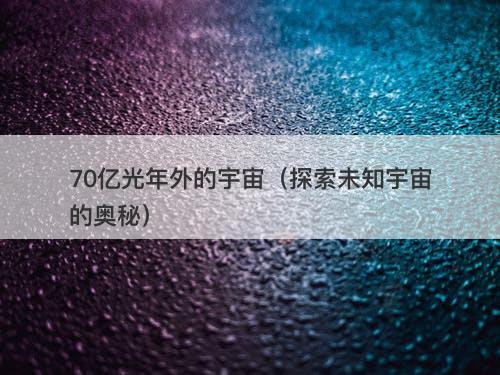 70亿光年外的宇宙(探索未知宇宙的奥秘)-图1 70亿光年外的宇宙(探索未知宇宙的奥秘)-图1