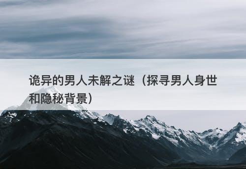 诡异的男人未解之谜（探寻男人身世和隐秘背景）-图1