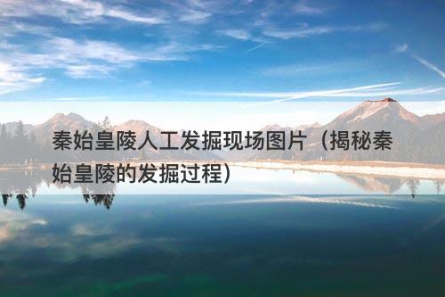 秦始皇陵人工发掘现场图片（揭秘秦始皇陵的发掘过程）-图1