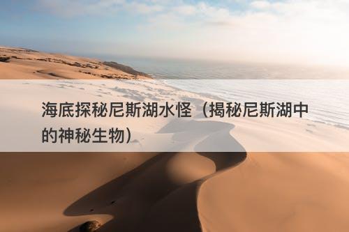 海底探秘尼斯湖水怪(揭秘尼斯湖中的神秘生物)-图1 海底探秘尼斯湖水怪(揭秘尼斯湖中的神秘生物)-图1