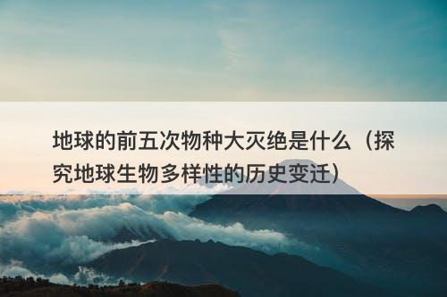 地球的前五次物种大灭绝是什么（探究地球生物多样性的历史变迁）-图1