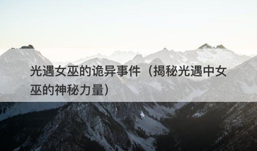 光遇女巫的诡异事件（揭秘光遇中女巫的神秘力量）-图1