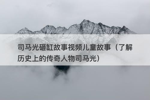 司马光砸缸故事视频儿童故事（了解历史上的传奇人物司马光）-图1