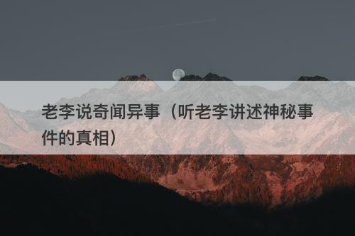 老李说奇闻异事（听老李讲述神秘事件的真相）-图1