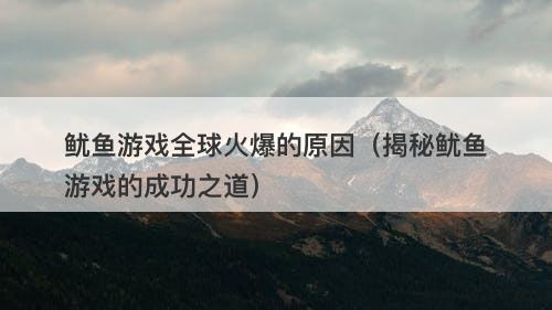 鱿鱼游戏全球火爆的原因（揭秘鱿鱼游戏的成功之道）-图1