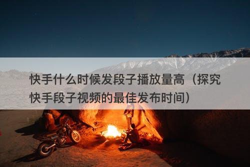 快手什么时候发段子播放量高（探究快手段子视频的最佳发布时间）-图1