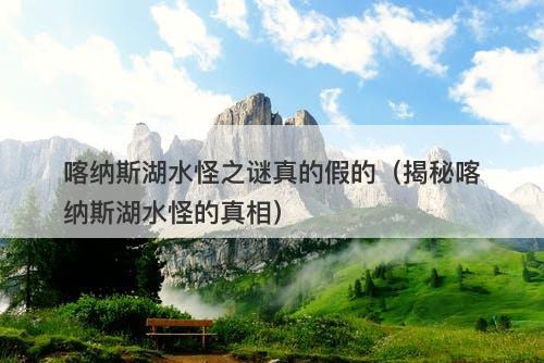 喀纳斯湖水怪之谜真的假的（揭秘喀纳斯湖水怪的真相）-图1