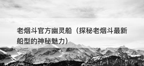 老烟斗官方幽灵船（探秘老烟斗最新船型的神秘魅力）-图1