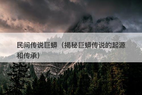 民间传说巨蟒（揭秘巨蟒传说的起源和传承）-图1