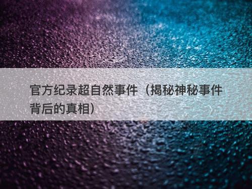 官方纪录超自然事件（揭秘神秘事件背后的真相）-图1