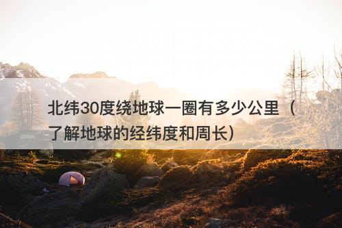 北纬30度绕地球一圈有多少公里(了解地球的经纬度和周长)-图1 北纬30度绕地球一圈有多少公里(了解地球的经纬度和周长)-图1