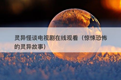 灵异怪谈电视剧在线观看（惊悚恐怖的灵异故事）-图1