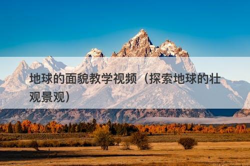 地球的面貌教学视频（探索地球的壮观景观）-图1