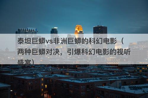 泰坦巨蟒vs非洲巨蟒的科幻电影(两种巨蟒对决,引爆科幻电影的视听盛宴)-图1 泰坦巨蟒vs非洲巨蟒的科幻电影(两种巨蟒对决,引爆科幻电影的视听盛宴)-图1