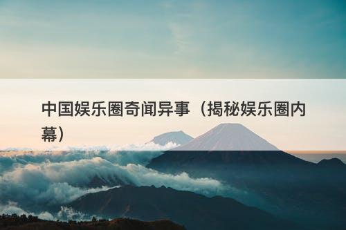 中国娱乐圈奇闻异事（揭秘娱乐圈内幕）-图1